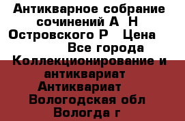 Антикварное собрание сочинений А. Н. Островского Р › Цена ­ 6 000 - Все города Коллекционирование и антиквариат » Антиквариат   . Вологодская обл.,Вологда г.